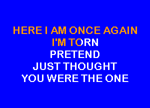 HERE I AM ONCE AGAIN
I'M TORN
PRETEND

JUST THOUGHT
YOU WERETHEONE
