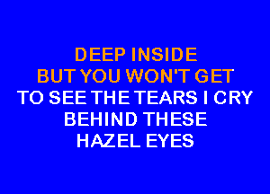 DEEP INSIDE
BUT YOU WON'TGET
TO SEE THETEARS I CRY
BEHIND THESE
HAZEL EYES