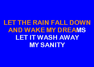 LET THE RAIN FALL DOWN
AND WAKE MY DREAMS
LET IT WASH AWAY
MY SANITY