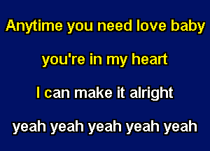 Anytime you need love baby
you're in my heart
I can make it alright

yeah yeah yeah yeah yeah