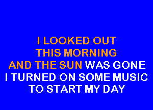 I LOOKED OUT
THIS MORNING
AND THE SUN WAS GONE

I TURNED ON SOME MUSIC
TO START MY DAY