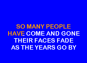 SO MANY PEOPLE
HAVE COME AND GONE
THEIR FACES FADE
AS THE YEARS GO BY