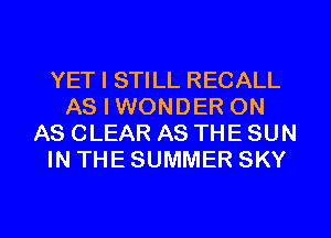 YET I STILL RECALL
AS I WONDER ON
AS CLEAR AS THE SUN
IN THE SUMMER SKY