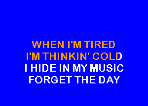 WHEN I'M TIRED
I'M THINKIN' COLD
I HIDE IN MY MUSIC
FORGET THE DAY

g