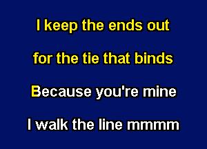 I keep the ends out

for the tie that binds

Because you're mine

lwalk the line mmmm