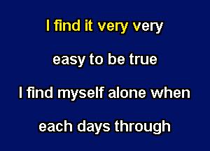 I find it very very
easy to be true

lfmd myself alone when

each days through