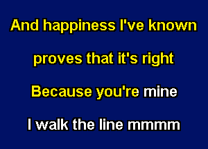 And happiness I've known
proves that it's right
Because you're mine

I walk the line mmmm