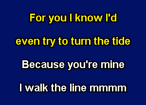 For you I know I'd

even try to turn the tide

Because you're mine

I walk the line mmmm