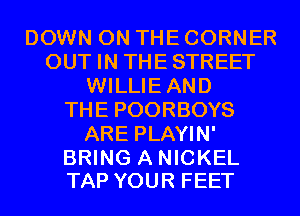 DOWN ON THE CORNER
OUT IN THESTREET
WILLIEAND
THE POORBOYS
ARE PLAYIN'

BRING A NICKEL
TAP YOUR FEET