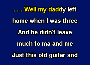 . . . Well my daddy left
home when I was three
And he didn't leave
much to ma and me

Just this old guitar and