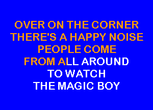 OVER ON THE CORNER
THERE'S A HAPPY NOISE
PEOPLE COME
FROM ALL AROUND
TO WATCH
THEMAGIC BOY