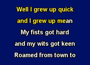 Well I grew up quick

and I grew up mean
My fists got hard
and my wits got keen

Roamed from town to