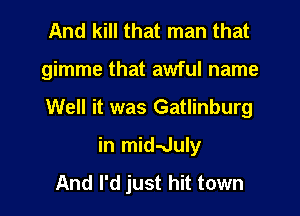 And kill that man that
gimme that awful name
Well it was Gatlinburg
in midaJuly
And I'd just hit town