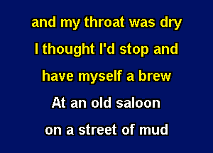 and my throat was dry

lthought I'd stop and
have myself a brew
At an old saloon

on a street of mud