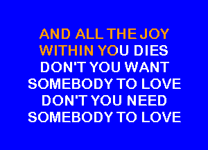 AND ALL THE JOY
WITHIN YOU DIES
DON'T YOU WANT
SOMEBODY TO LOVE
DON'T YOU NEED
SOMEBODY TO LOVE