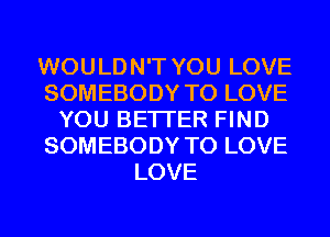 WOULDN'T YOU LOVE
SOMEBODY TO LOVE
YOU BETTER FIND
SOMEBODY TO LOVE
LOVE