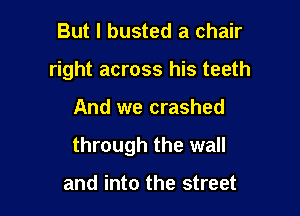 But I busted a chair
right across his teeth

And we crashed

through the wall

and into the street