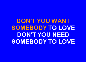 DON'T YOU WANT
SOMEBODY TO LOVE
DON'T YOU NEED
SOMEBODY TO LOVE