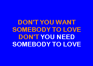 DON'T YOU WANT
SOMEBODY TO LOVE
DON'T YOU NEED
SOMEBODY TO LOVE