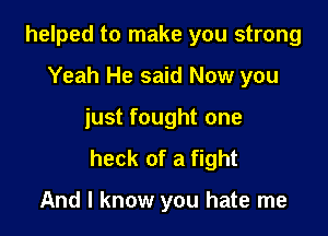 helped to make you strong

Yeah He said Now you
just fought one

heck of a fight

And I know you hate me