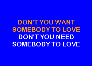 DON'T YOU WANT
SOMEBODY TO LOVE
DON'T YOU NEED
SOMEBODY TO LOVE