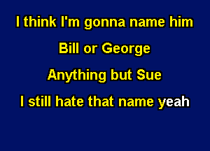 I think I'm gonna name him
Bill or George
Anything but Sue

I still hate that name yeah