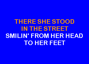 THERE SHESTOOD
IN THESTREET
SMILIN' FROM HER HEAD
T0 HER FEET
