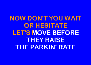 NOW DON'T YOU WAIT
0R HESITATE
LET'S MOVE BEFORE
TH EY RAISE
THE PARKIN' RATE