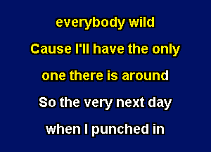 everybody wild
Cause I'll have the only

one there is around

So the very next day

when I punched in