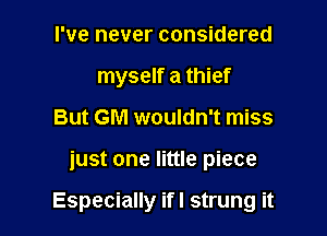 I've never considered
myself a thief
But GM wouldn't miss

just one little piece

Especially ifl strung it