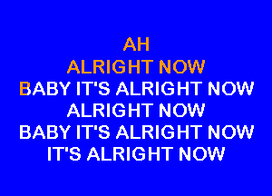 AH
ALRIGHT NOW
BABY IT'S ALRIGHT NOW
ALRIGHT NOW
BABY IT'S ALRIGHT NOW
IT'S ALRIGHT NOW