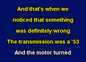 And that's when we
noticed that something
was definitely wrong

The transmission was a '53

And the motor turned l