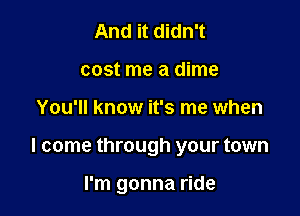 And it didn't
cost me a dime

You'll know it's me when

I come through your town

I'm gonna ride