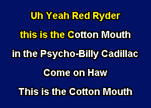 Uh Yeah Red Ryder
this is the Cotton Mouth

in the Psycho-Billy Cadillac

Come on Haw

This is the Cotton Mouth
