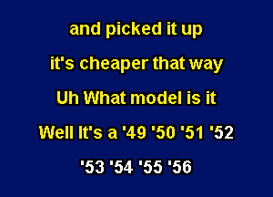 and picked it up

it's cheaper that way

Uh What model is it
Well It's a '49 '50 '51 '52
'53 '54 '55 '56