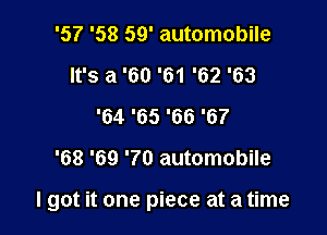 '5? '58 59' automobile
It's a '60 '61 '62 '63
'64 '65 '66 '67
'68 '69 '70 automobile

I got it one piece at a time