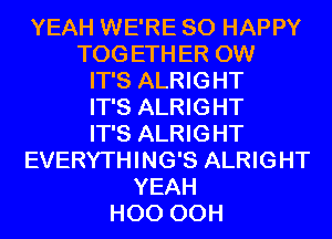 YEAH WE'RE SO HAPPY
TOG ETH ER 0W

IT'S ALRIGHT

IT'S ALRIGHT

IT'S ALRIGHT
EVERYTHING'S ALRIGHT

YEAH
H00 00H