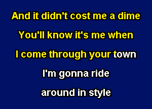 And it didn't cost me a dime

You'll know it's me when

I come through your town

I'm gonna ride

around in style