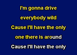 I'm gonna drive
everybody wild
Cause I'll have the only

one there is around

Cause I'll have the only