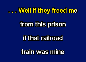 . . . Well if they freed me

from this prison
if that railroad

train was mine
