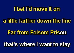 I bet I'd move it on
a little farther down the line
Far from Folsom Prison

that's where I want to stay