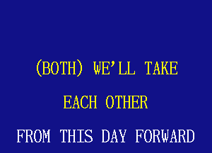(BOTH) WELL TAKE
EACH OTHER
FROM THIS DAY FORWARD