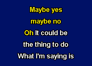 Maybe yes
maybe no
Oh It could be
the thing to do

What I'm saying is
