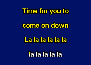 Time for you to

come on down
La la la la la la

la la la la la