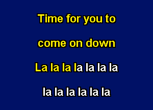 Time for you to

come on down
La la la la la la la

la la la la la la