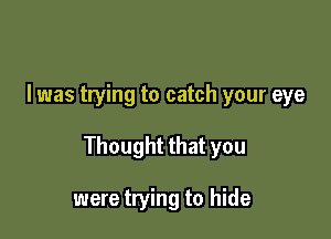 I was trying to catch your eye

Thought that you

were trying to hide