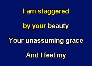 I am staggered

by your beauty

Your unassuming grace

And I feel my
