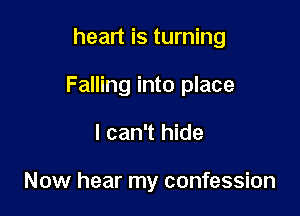 heart is turning

Falling into place

I can't hide

Now hear my confession