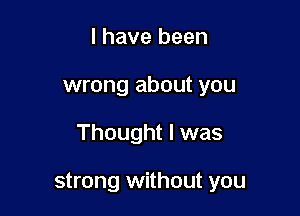 I have been
wrong about you

Thought I was

strong without you