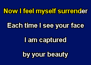 Now I feel myself surrender
Each time I see your face

I am captured

by your beauty